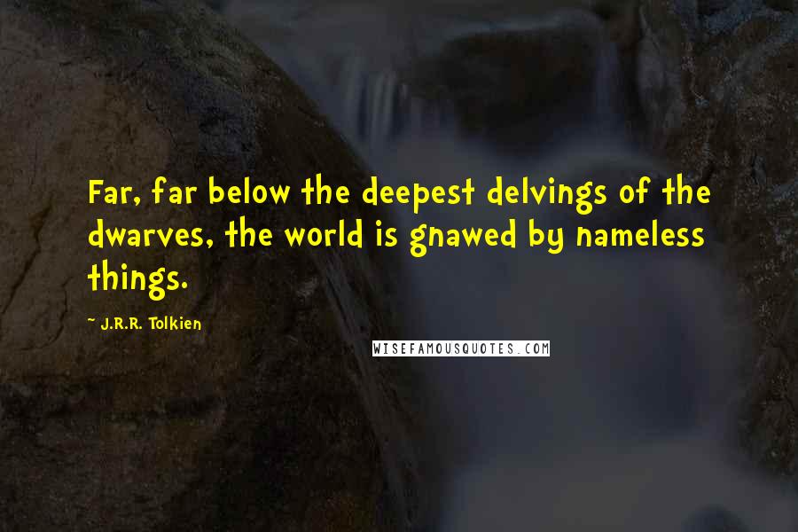 J.R.R. Tolkien Quotes: Far, far below the deepest delvings of the dwarves, the world is gnawed by nameless things.