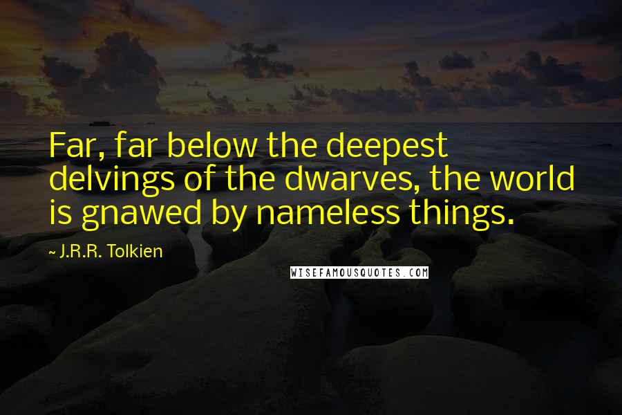 J.R.R. Tolkien Quotes: Far, far below the deepest delvings of the dwarves, the world is gnawed by nameless things.