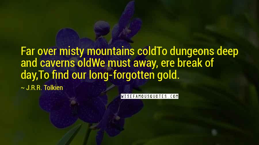 J.R.R. Tolkien Quotes: Far over misty mountains coldTo dungeons deep and caverns oldWe must away, ere break of day,To find our long-forgotten gold.