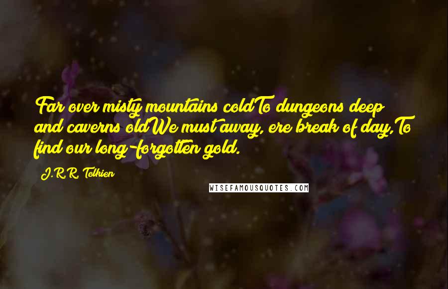 J.R.R. Tolkien Quotes: Far over misty mountains coldTo dungeons deep and caverns oldWe must away, ere break of day,To find our long-forgotten gold.