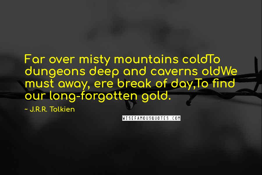 J.R.R. Tolkien Quotes: Far over misty mountains coldTo dungeons deep and caverns oldWe must away, ere break of day,To find our long-forgotten gold.