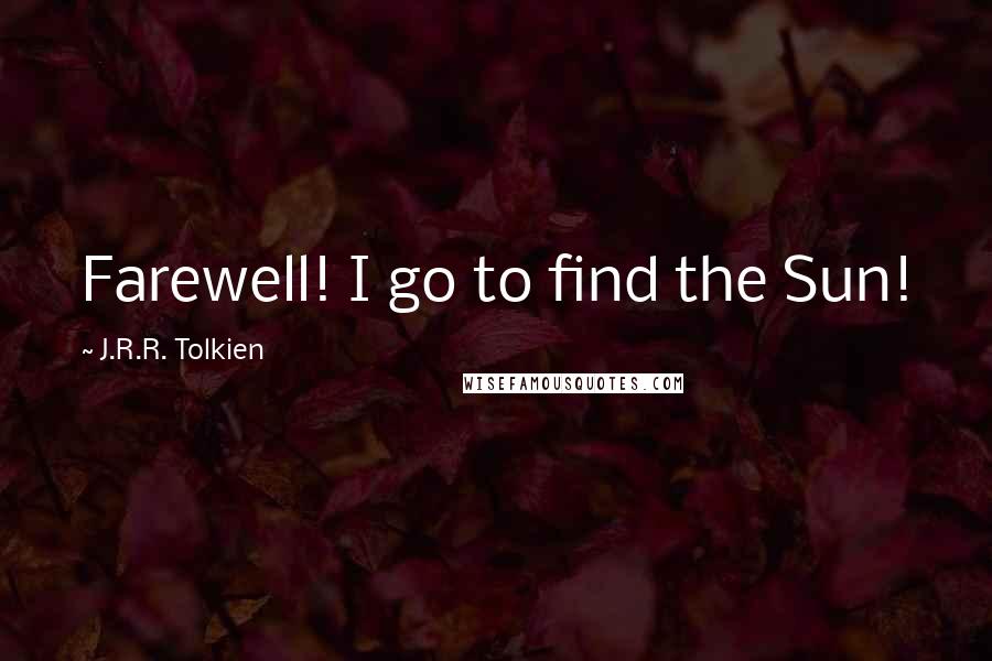 J.R.R. Tolkien Quotes: Farewell! I go to find the Sun!