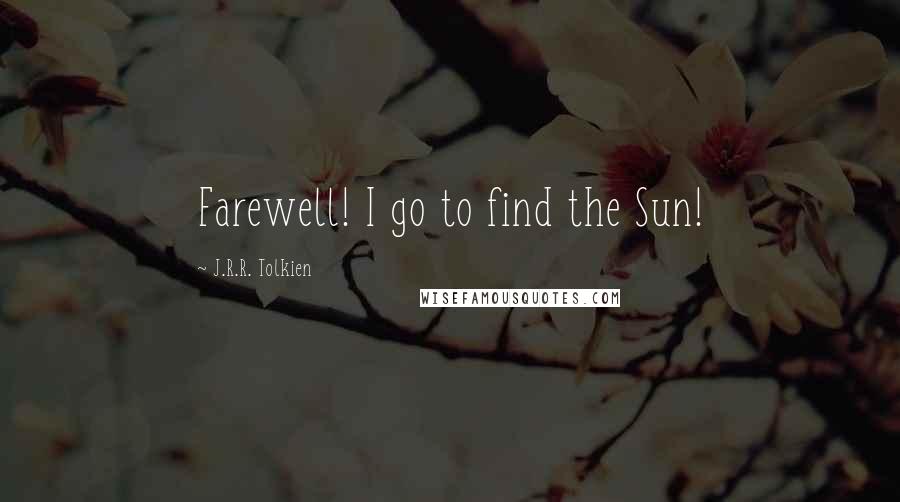 J.R.R. Tolkien Quotes: Farewell! I go to find the Sun!