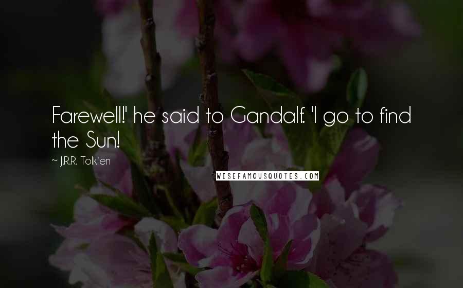 J.R.R. Tolkien Quotes: Farewell!' he said to Gandalf. 'I go to find the Sun!
