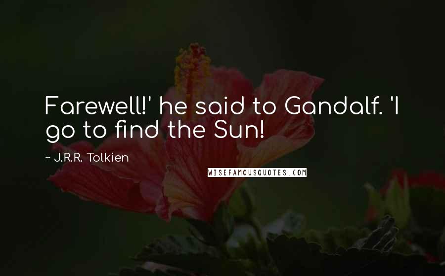 J.R.R. Tolkien Quotes: Farewell!' he said to Gandalf. 'I go to find the Sun!