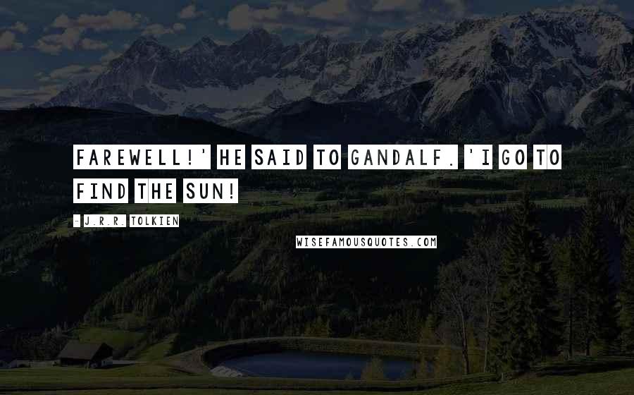 J.R.R. Tolkien Quotes: Farewell!' he said to Gandalf. 'I go to find the Sun!