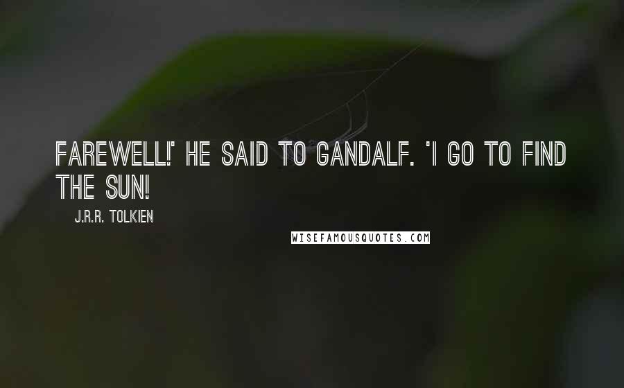 J.R.R. Tolkien Quotes: Farewell!' he said to Gandalf. 'I go to find the Sun!