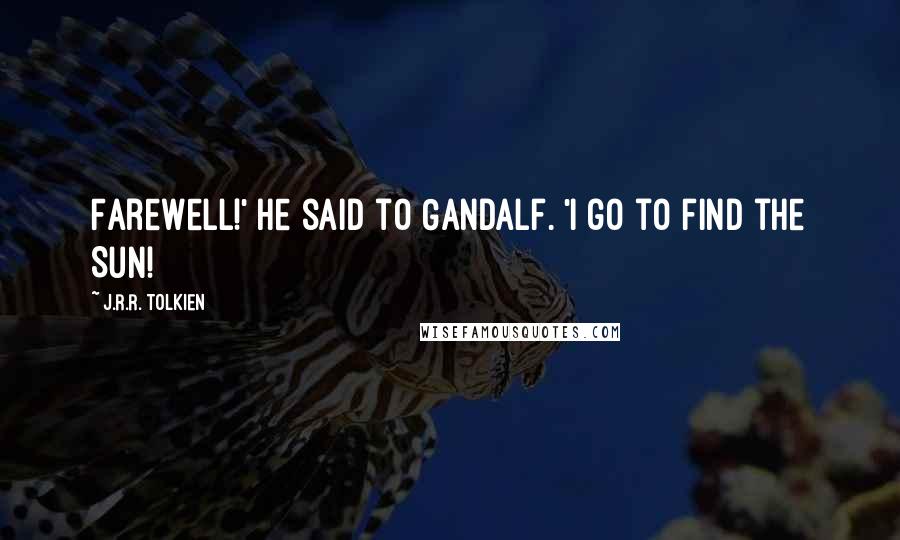 J.R.R. Tolkien Quotes: Farewell!' he said to Gandalf. 'I go to find the Sun!