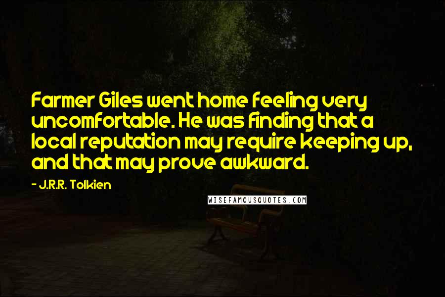 J.R.R. Tolkien Quotes: Farmer Giles went home feeling very uncomfortable. He was finding that a local reputation may require keeping up, and that may prove awkward.