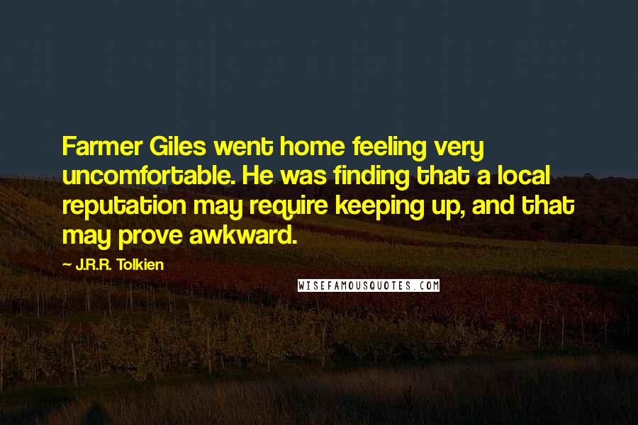 J.R.R. Tolkien Quotes: Farmer Giles went home feeling very uncomfortable. He was finding that a local reputation may require keeping up, and that may prove awkward.