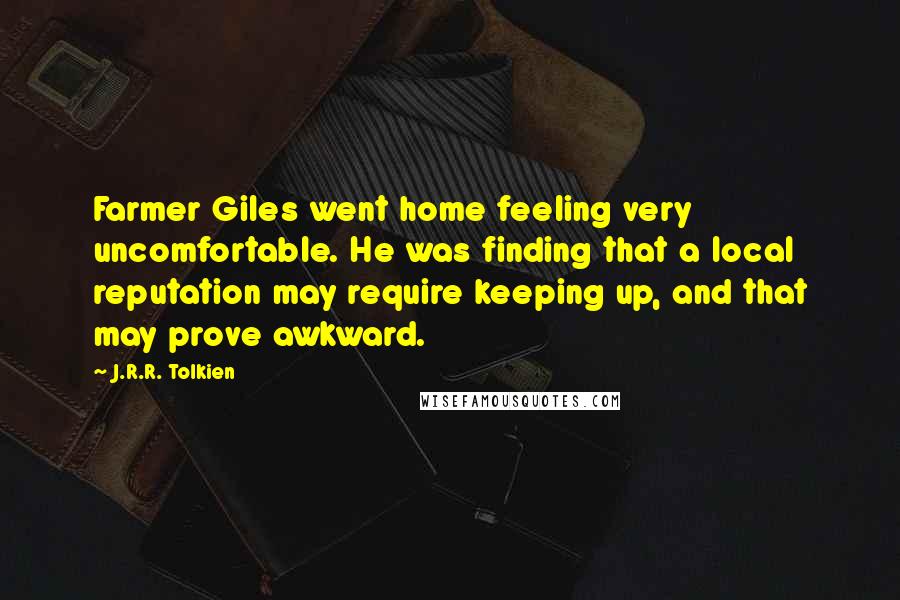 J.R.R. Tolkien Quotes: Farmer Giles went home feeling very uncomfortable. He was finding that a local reputation may require keeping up, and that may prove awkward.