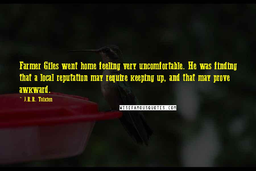 J.R.R. Tolkien Quotes: Farmer Giles went home feeling very uncomfortable. He was finding that a local reputation may require keeping up, and that may prove awkward.