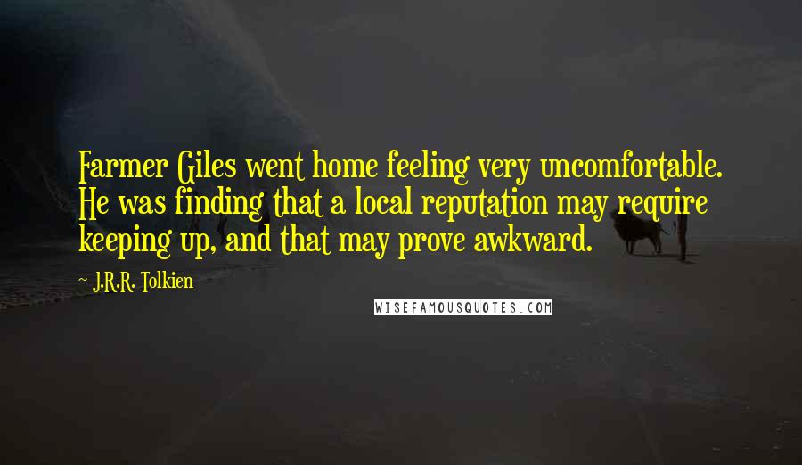 J.R.R. Tolkien Quotes: Farmer Giles went home feeling very uncomfortable. He was finding that a local reputation may require keeping up, and that may prove awkward.