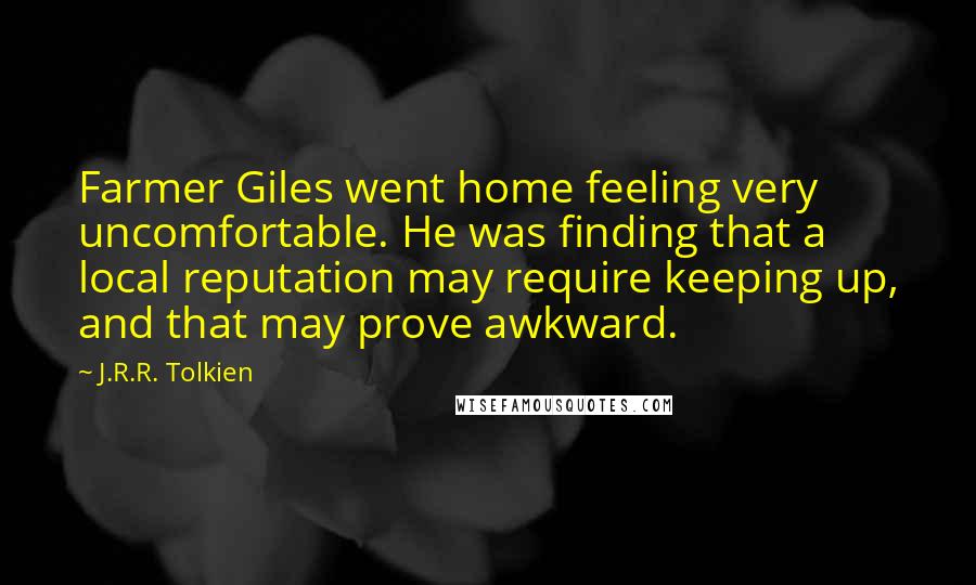 J.R.R. Tolkien Quotes: Farmer Giles went home feeling very uncomfortable. He was finding that a local reputation may require keeping up, and that may prove awkward.