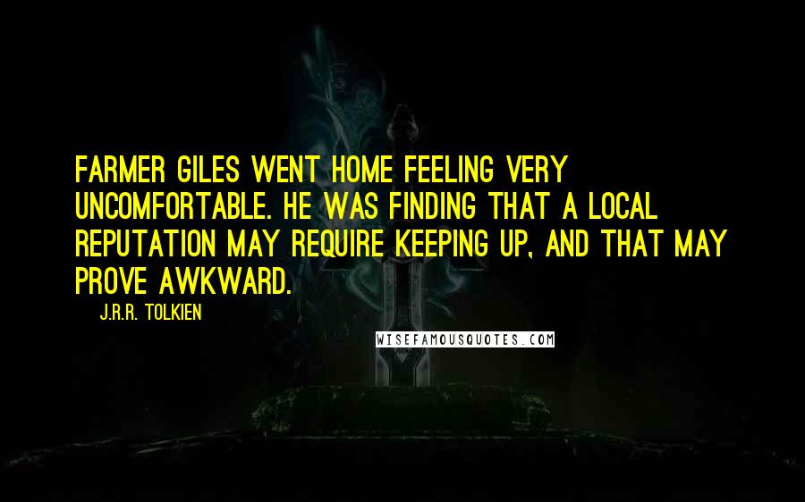 J.R.R. Tolkien Quotes: Farmer Giles went home feeling very uncomfortable. He was finding that a local reputation may require keeping up, and that may prove awkward.