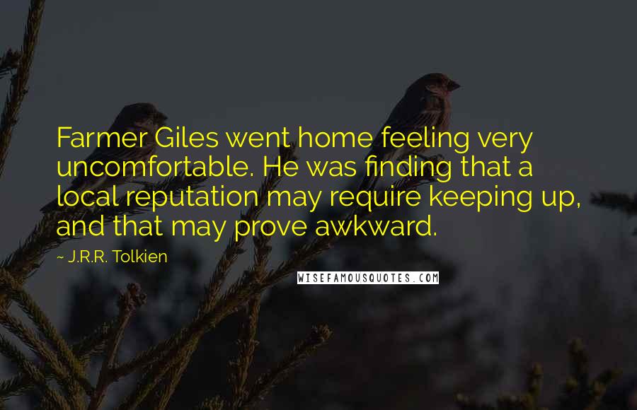 J.R.R. Tolkien Quotes: Farmer Giles went home feeling very uncomfortable. He was finding that a local reputation may require keeping up, and that may prove awkward.