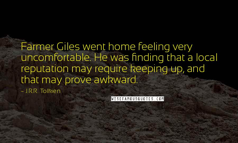 J.R.R. Tolkien Quotes: Farmer Giles went home feeling very uncomfortable. He was finding that a local reputation may require keeping up, and that may prove awkward.