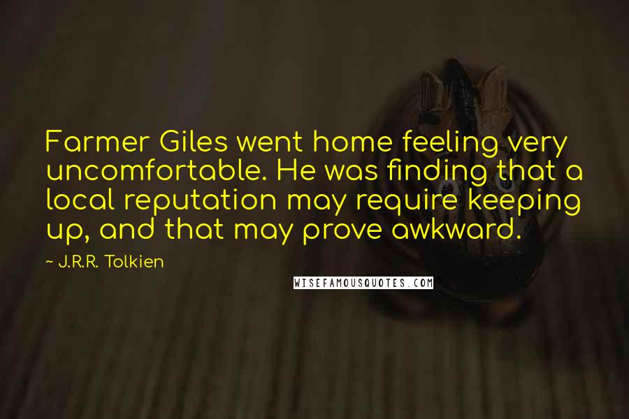 J.R.R. Tolkien Quotes: Farmer Giles went home feeling very uncomfortable. He was finding that a local reputation may require keeping up, and that may prove awkward.