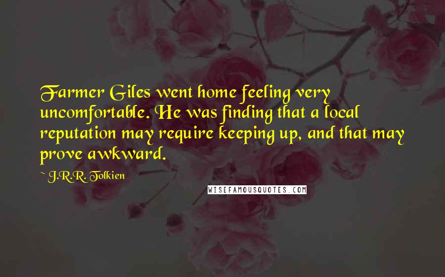 J.R.R. Tolkien Quotes: Farmer Giles went home feeling very uncomfortable. He was finding that a local reputation may require keeping up, and that may prove awkward.