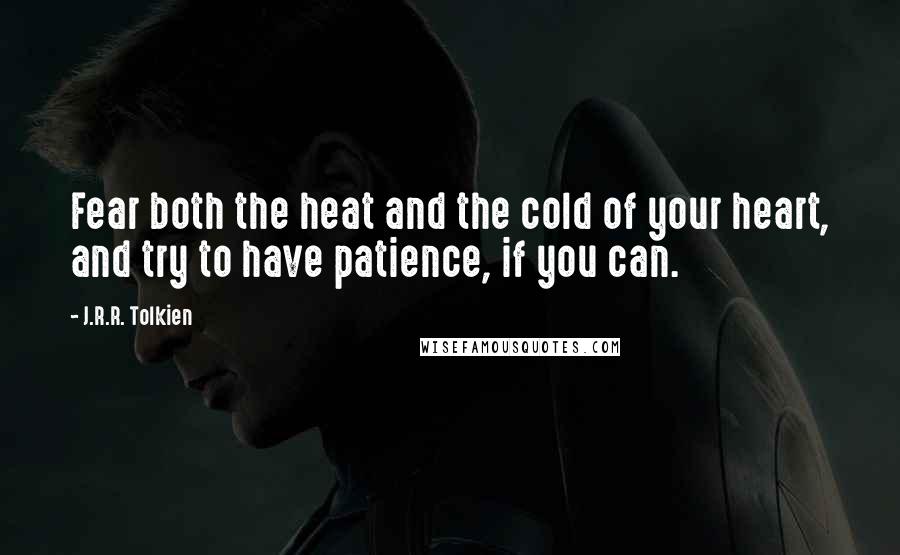 J.R.R. Tolkien Quotes: Fear both the heat and the cold of your heart, and try to have patience, if you can.
