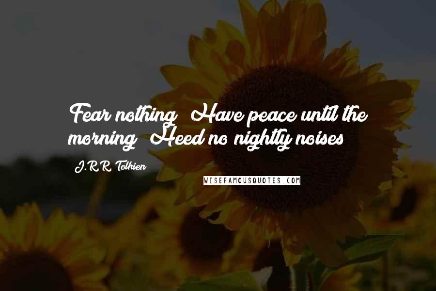 J.R.R. Tolkien Quotes: Fear nothing! Have peace until the morning! Heed no nightly noises!