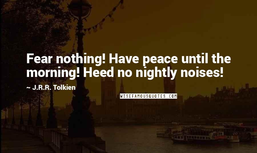 J.R.R. Tolkien Quotes: Fear nothing! Have peace until the morning! Heed no nightly noises!