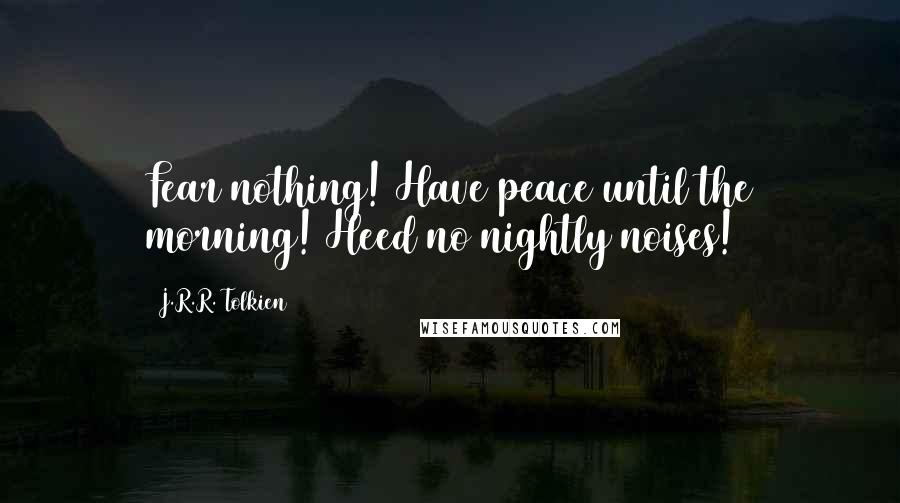 J.R.R. Tolkien Quotes: Fear nothing! Have peace until the morning! Heed no nightly noises!