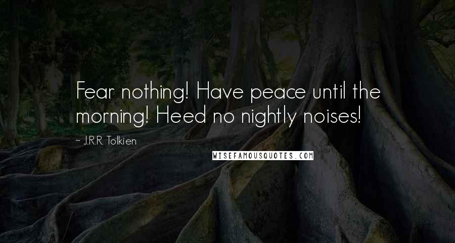 J.R.R. Tolkien Quotes: Fear nothing! Have peace until the morning! Heed no nightly noises!