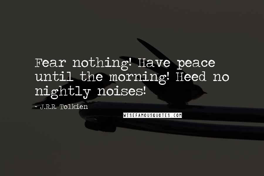 J.R.R. Tolkien Quotes: Fear nothing! Have peace until the morning! Heed no nightly noises!