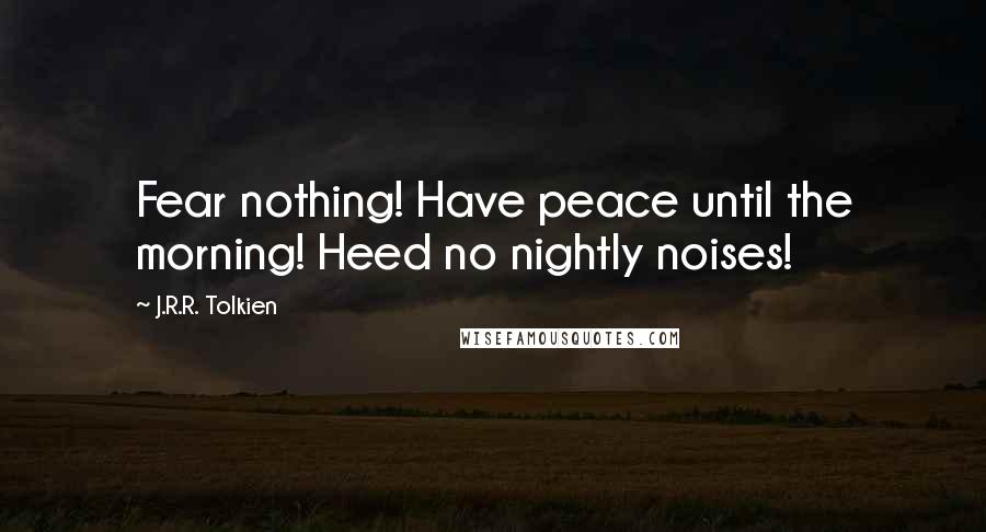 J.R.R. Tolkien Quotes: Fear nothing! Have peace until the morning! Heed no nightly noises!