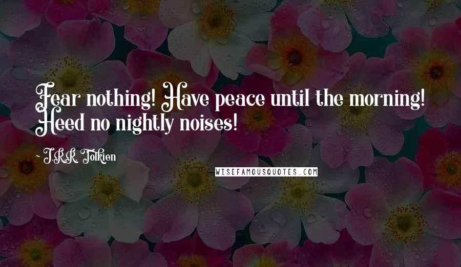 J.R.R. Tolkien Quotes: Fear nothing! Have peace until the morning! Heed no nightly noises!