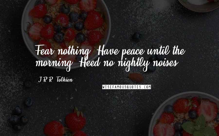 J.R.R. Tolkien Quotes: Fear nothing! Have peace until the morning! Heed no nightly noises!