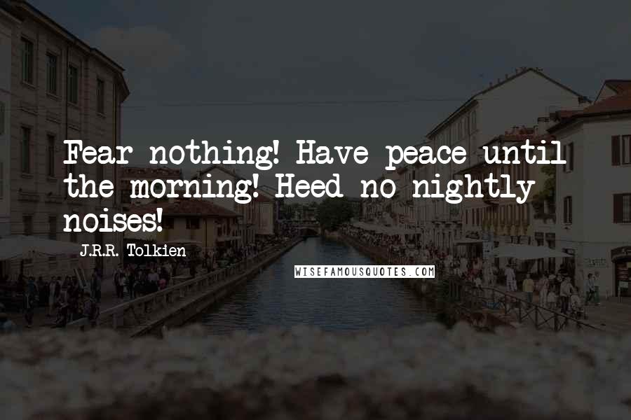 J.R.R. Tolkien Quotes: Fear nothing! Have peace until the morning! Heed no nightly noises!