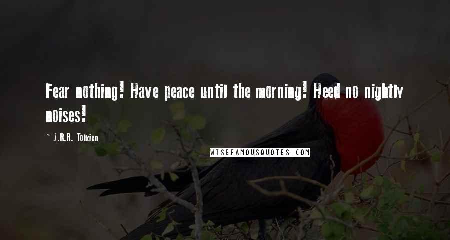 J.R.R. Tolkien Quotes: Fear nothing! Have peace until the morning! Heed no nightly noises!