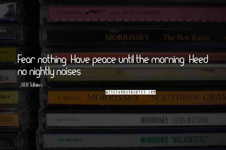 J.R.R. Tolkien Quotes: Fear nothing! Have peace until the morning! Heed no nightly noises!