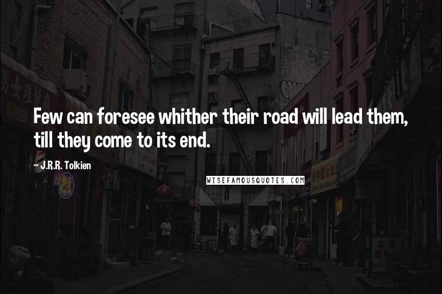 J.R.R. Tolkien Quotes: Few can foresee whither their road will lead them, till they come to its end.