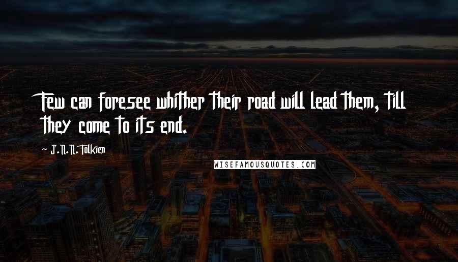 J.R.R. Tolkien Quotes: Few can foresee whither their road will lead them, till they come to its end.