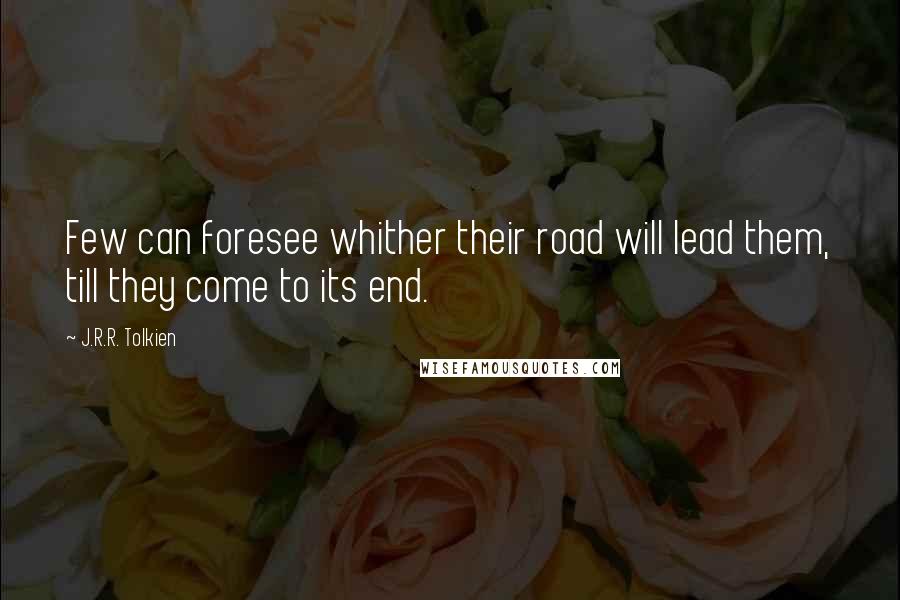 J.R.R. Tolkien Quotes: Few can foresee whither their road will lead them, till they come to its end.