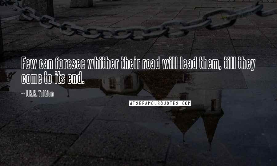 J.R.R. Tolkien Quotes: Few can foresee whither their road will lead them, till they come to its end.