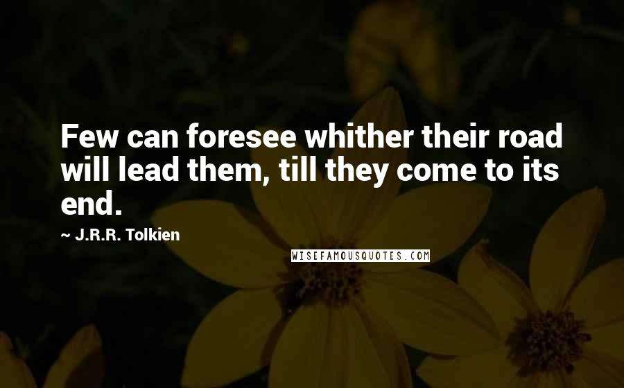 J.R.R. Tolkien Quotes: Few can foresee whither their road will lead them, till they come to its end.