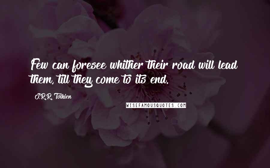 J.R.R. Tolkien Quotes: Few can foresee whither their road will lead them, till they come to its end.