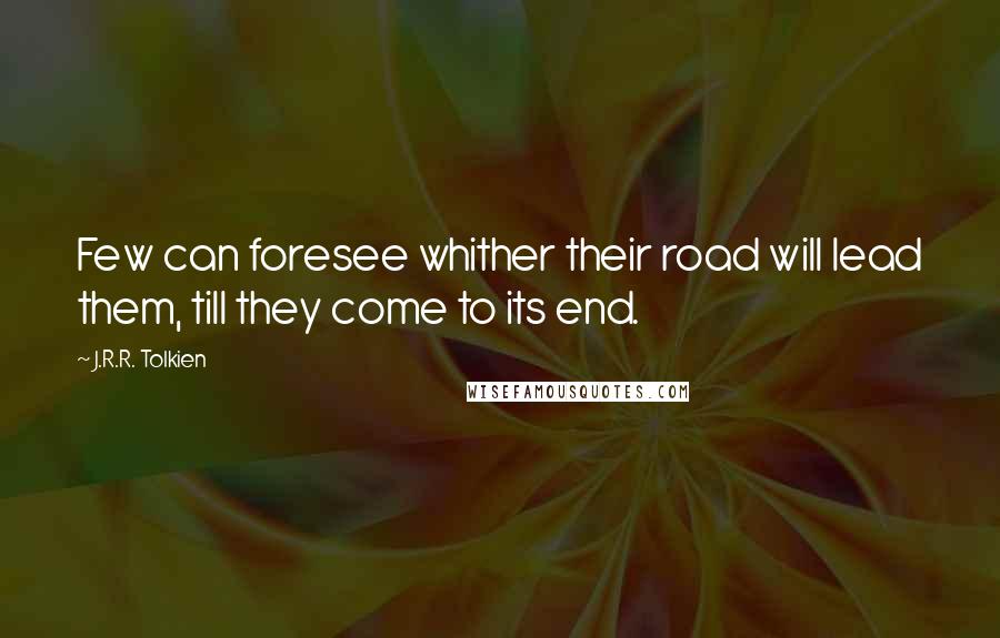 J.R.R. Tolkien Quotes: Few can foresee whither their road will lead them, till they come to its end.