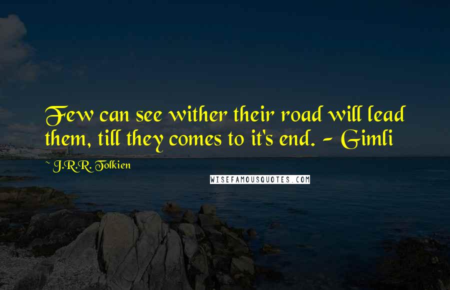 J.R.R. Tolkien Quotes: Few can see wither their road will lead them, till they comes to it's end. - Gimli