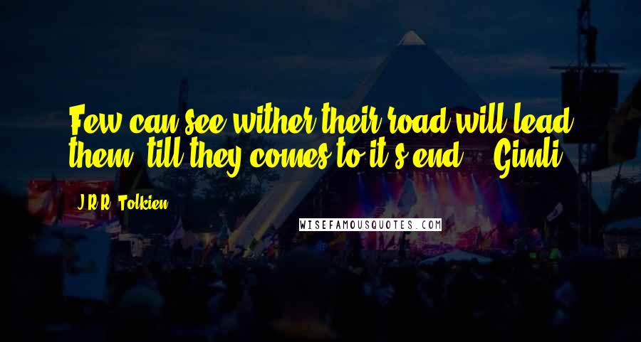 J.R.R. Tolkien Quotes: Few can see wither their road will lead them, till they comes to it's end. - Gimli