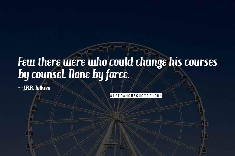 J.R.R. Tolkien Quotes: Few there were who could change his courses by counsel. None by force.