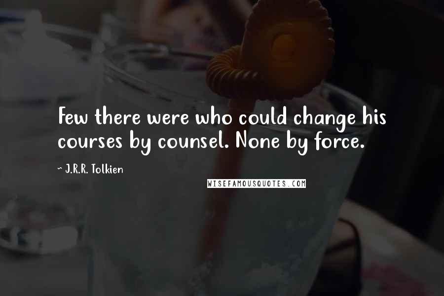 J.R.R. Tolkien Quotes: Few there were who could change his courses by counsel. None by force.