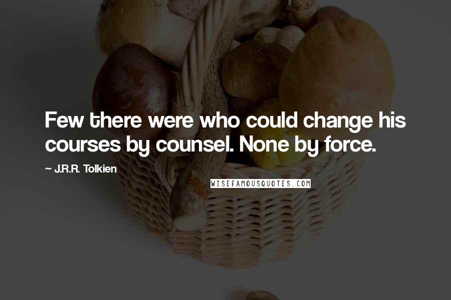 J.R.R. Tolkien Quotes: Few there were who could change his courses by counsel. None by force.