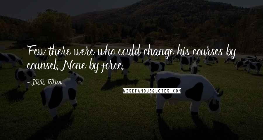 J.R.R. Tolkien Quotes: Few there were who could change his courses by counsel. None by force.