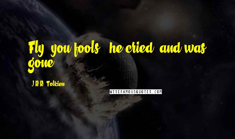 J.R.R. Tolkien Quotes: Fly, you fools!' he cried, and was gone.