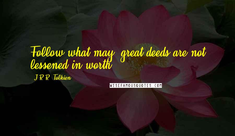 J.R.R. Tolkien Quotes: Follow what may, great deeds are not lessened in worth.